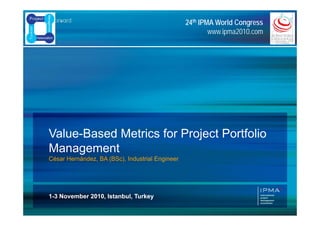 2424thth IPMA World CongressIPMA World Congress
www.ipma2010.com
Value-Based Metrics for Project Portfolioj
Management
César Hernández, BA (BSc), Industrial Engineer
11--3 November 2010, Istanbul, Turkey3 November 2010, Istanbul, Turkey
 