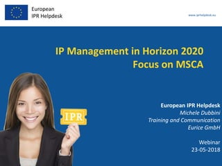 www.iprhelpdesk.eu
IP Management in Horizon 2020
Focus on MSCA
European IPR Helpdesk
Michele Dubbini
Training and Communication
Eurice GmbH
Webinar
23-05-2018
 