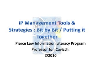 IP Management Tools & Strategies : Bit by Bit / Putting it Together Pierce Law Information Literacy Program Professor Jon Cavicchi ©2010 