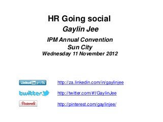 HR Going social
       Gaylin Jee
 IPM Annual Convention
       Sun City
Wednesday 11 November 2012




     http://za.linkedin.com/in/gaylinjee

     http://twitter.com/#!/GaylinJee

     http://pinterest.com/gaylinjee/
 