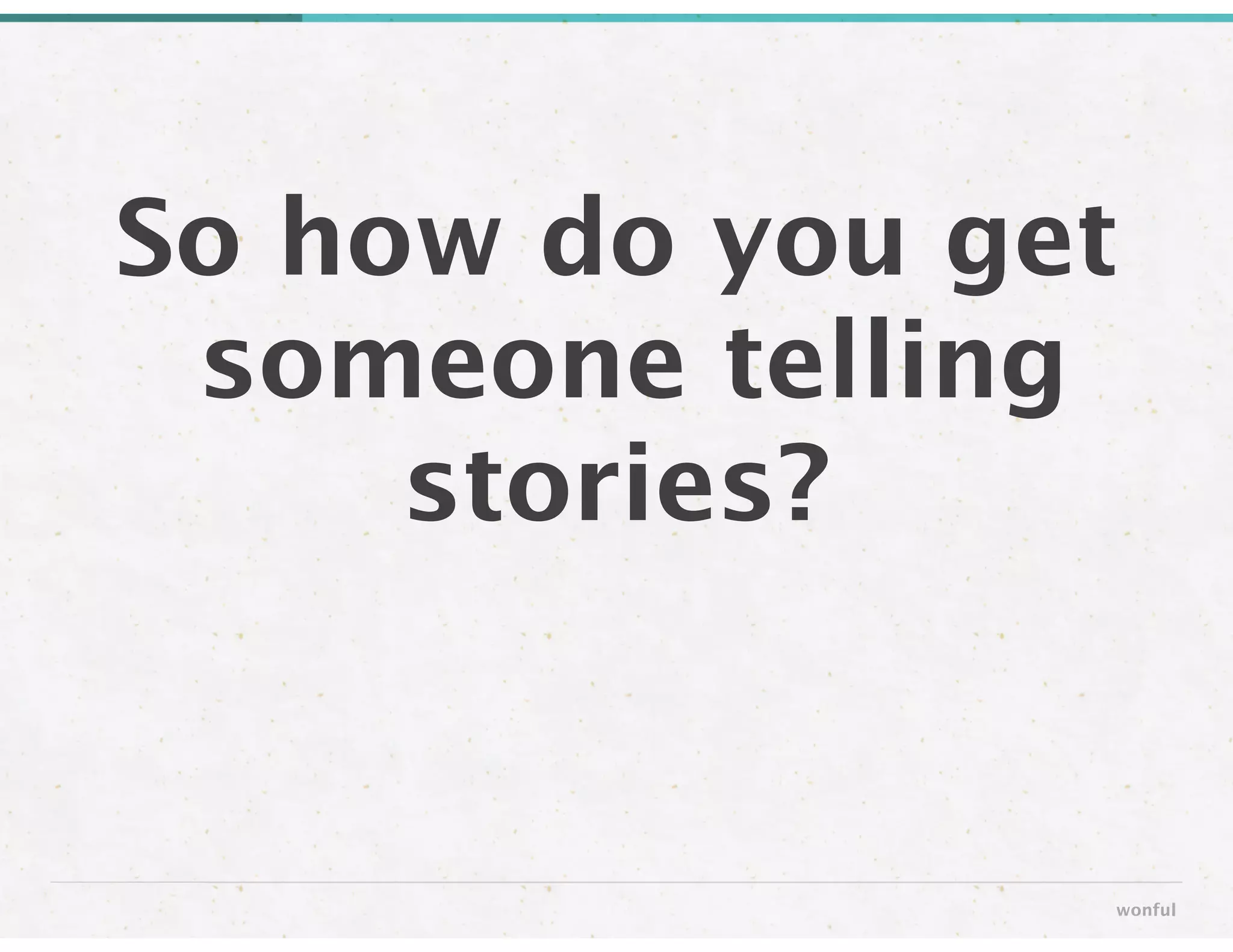 So how do you get
someone telling
stories?
wonful
 