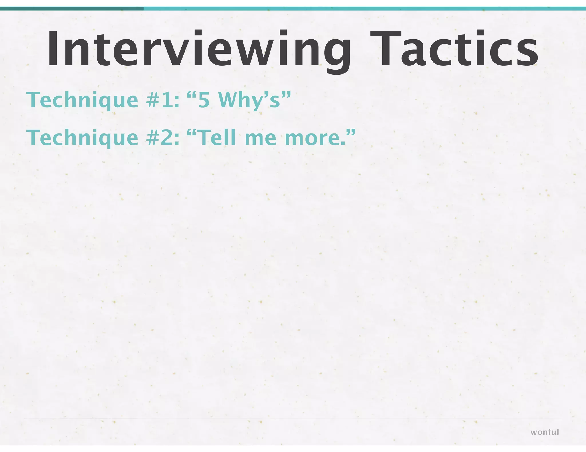 Technique #1: “5 Why’s” 
Technique #2: “Tell me more.”
Interviewing Tactics
wonful
 