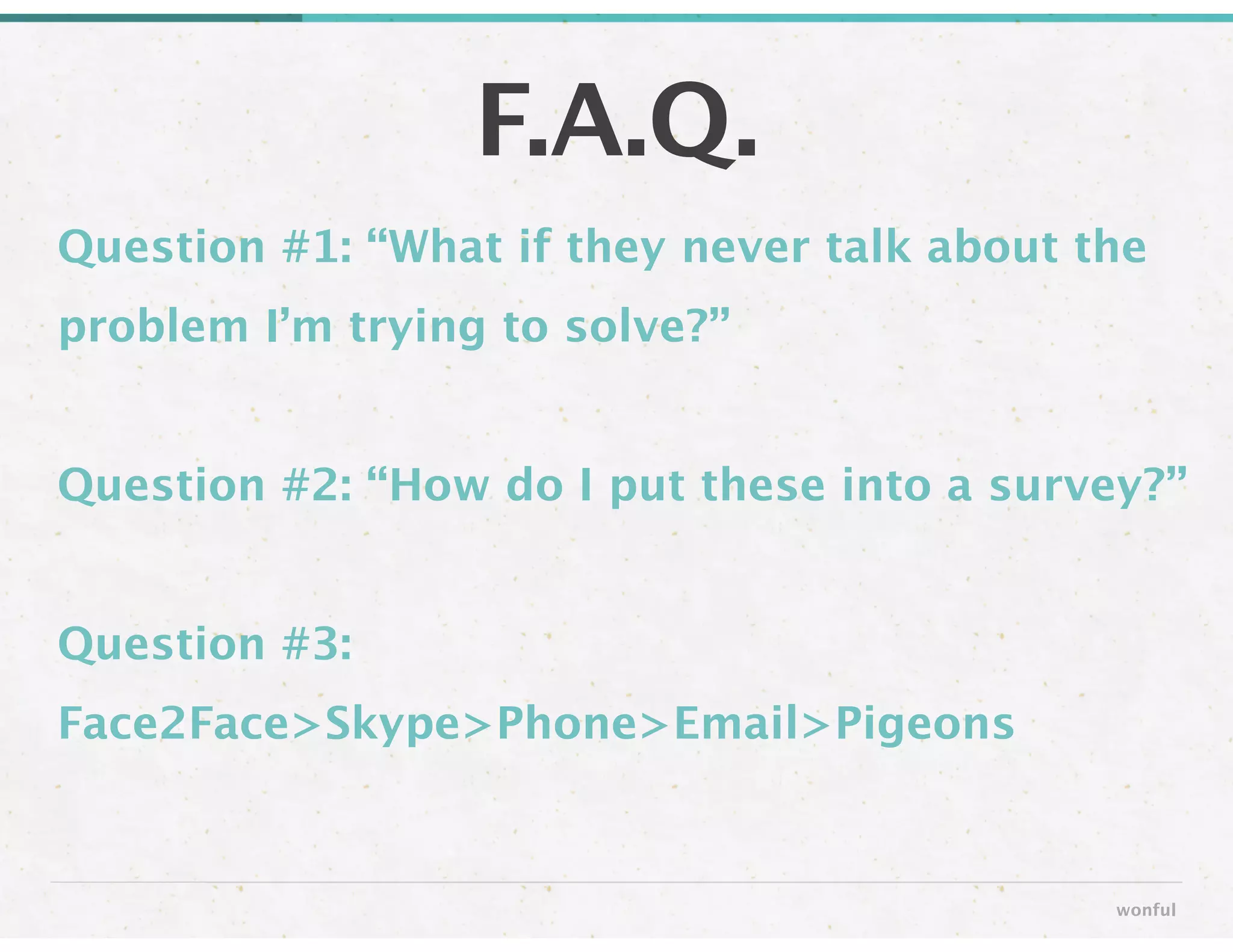 Question #1: “What if they never talk about the
problem I’m trying to solve?”
!
Question #2: “How do I put these into a survey?”
!
Question #3:
Face2Face>Skype>Phone>Email>Pigeons
F.A.Q.
wonful
 