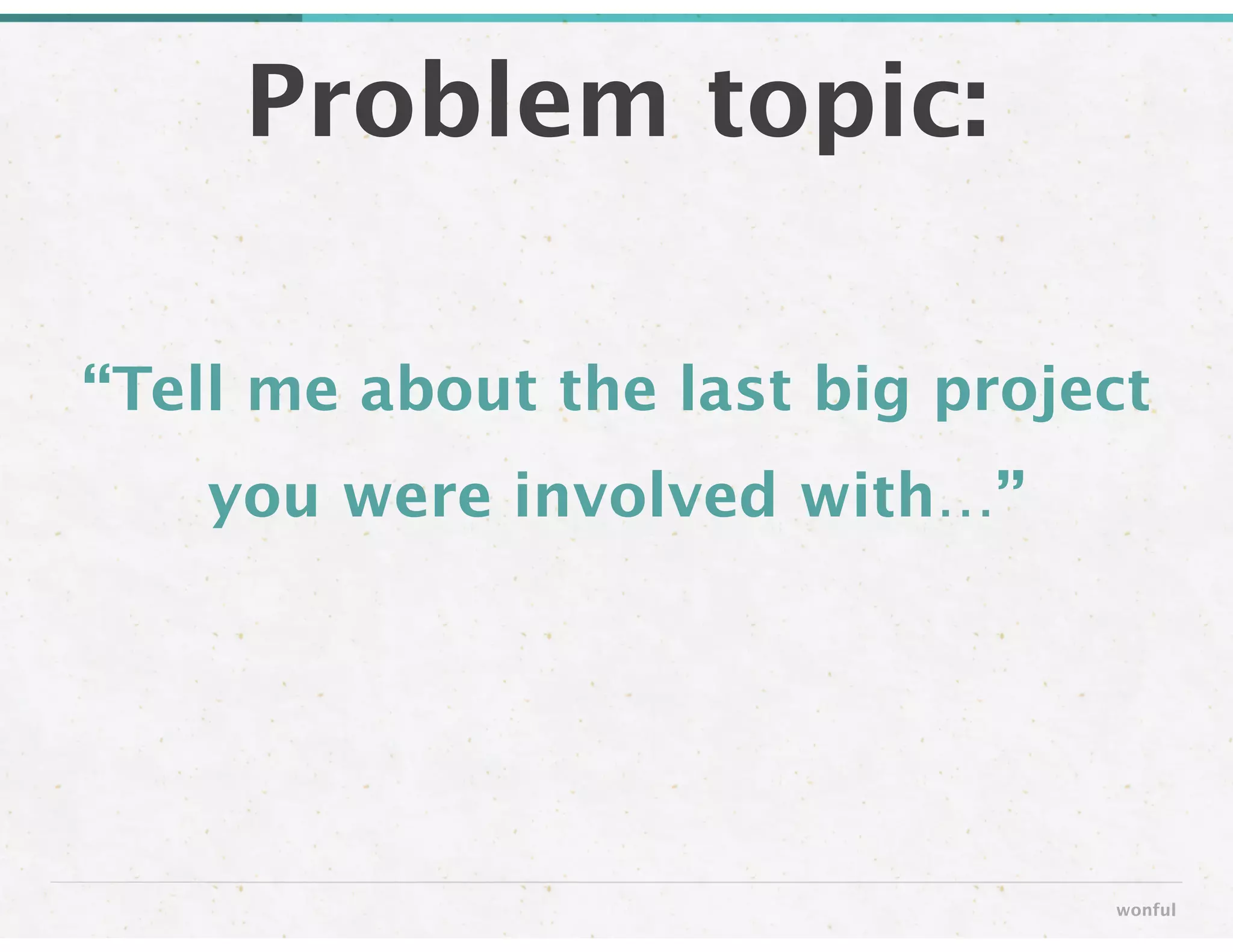 “Tell me about the last big project
you were involved with…”
Problem topic:
wonful
 