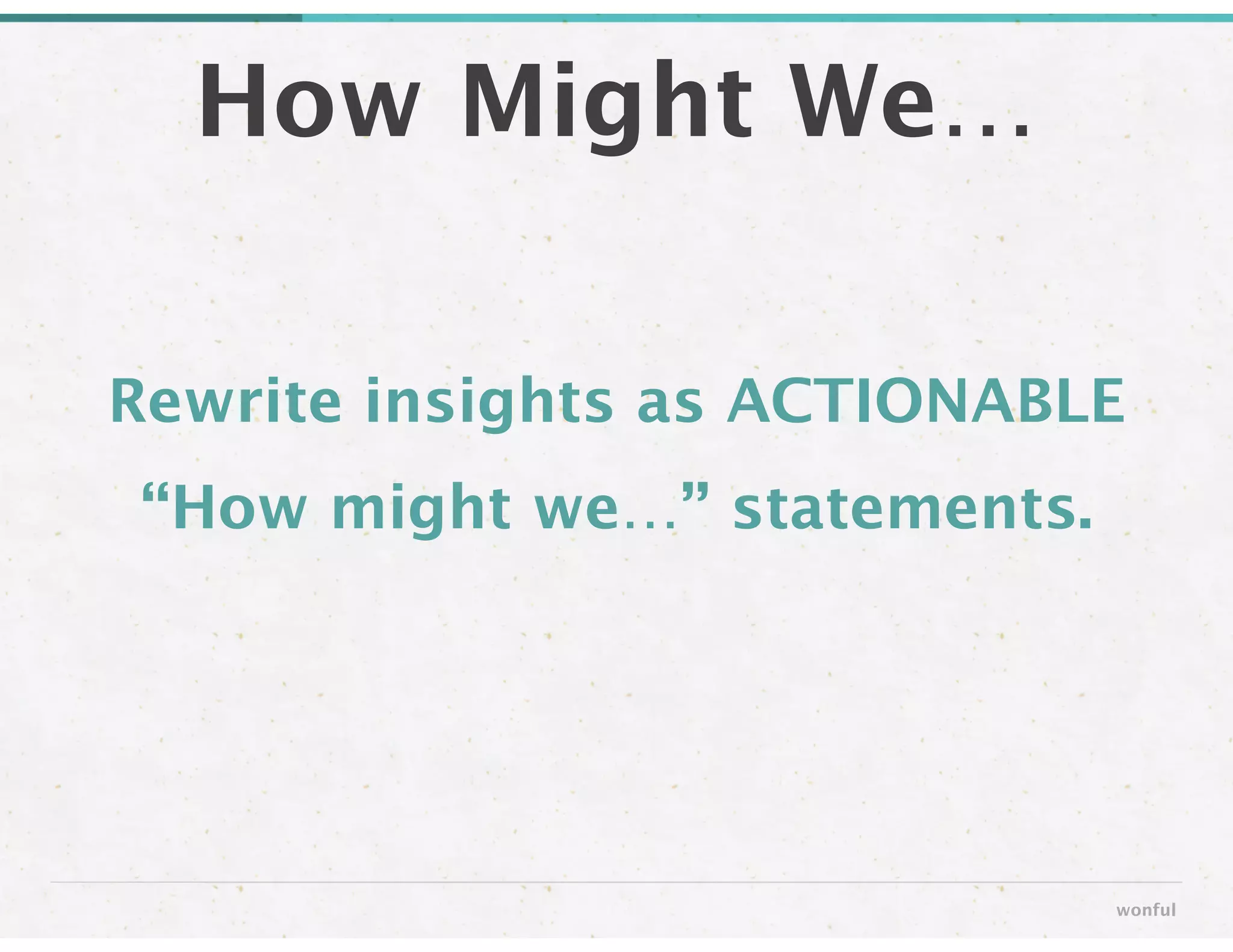 Rewrite insights as ACTIONABLE
“How might we…” statements.
How Might We…
wonful
 