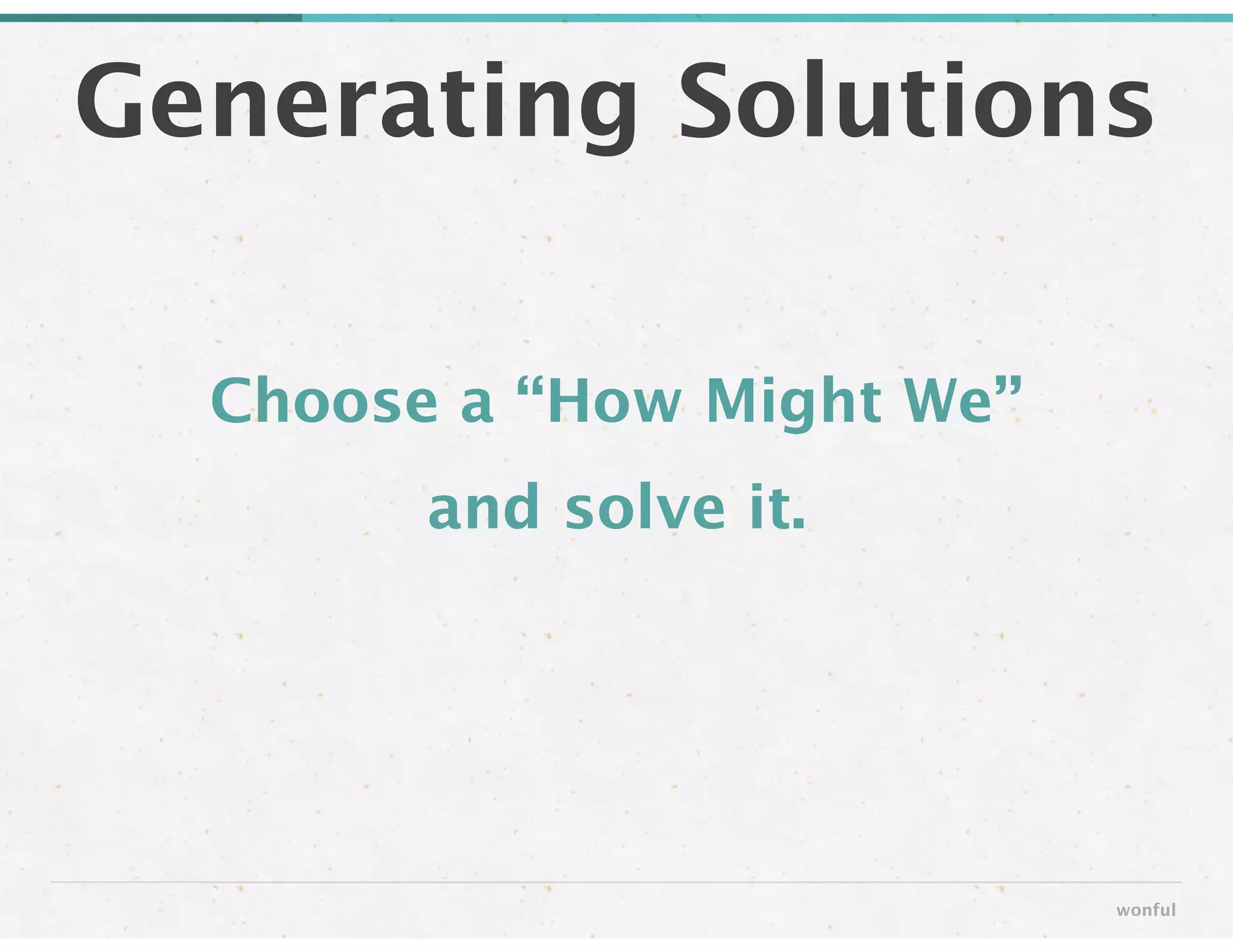 Choose a “How Might We” 
and solve it.
Generating Solutions
wonful
 