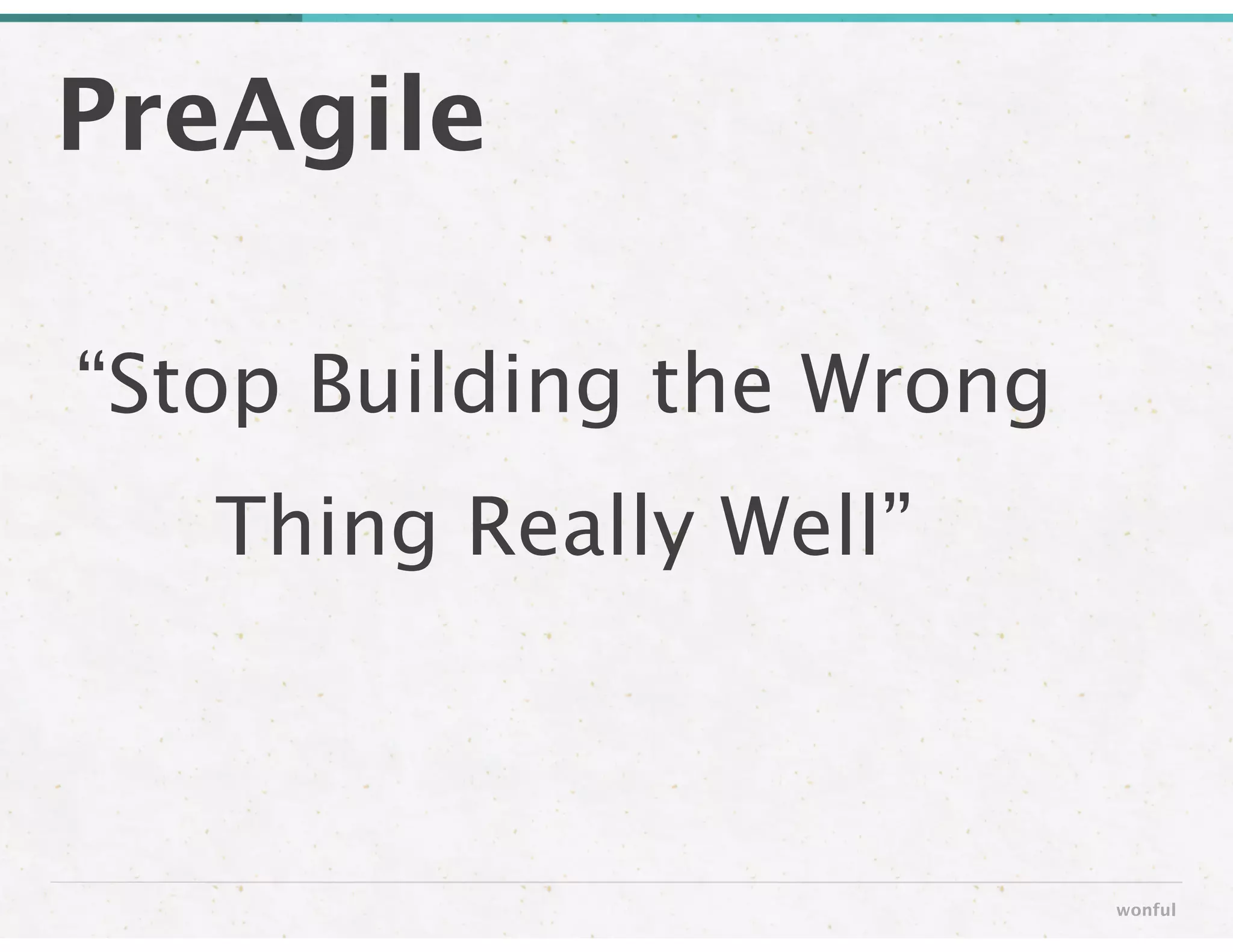 PreAgile
wonful
“Stop Building the Wrong
Thing Really Well”
 
