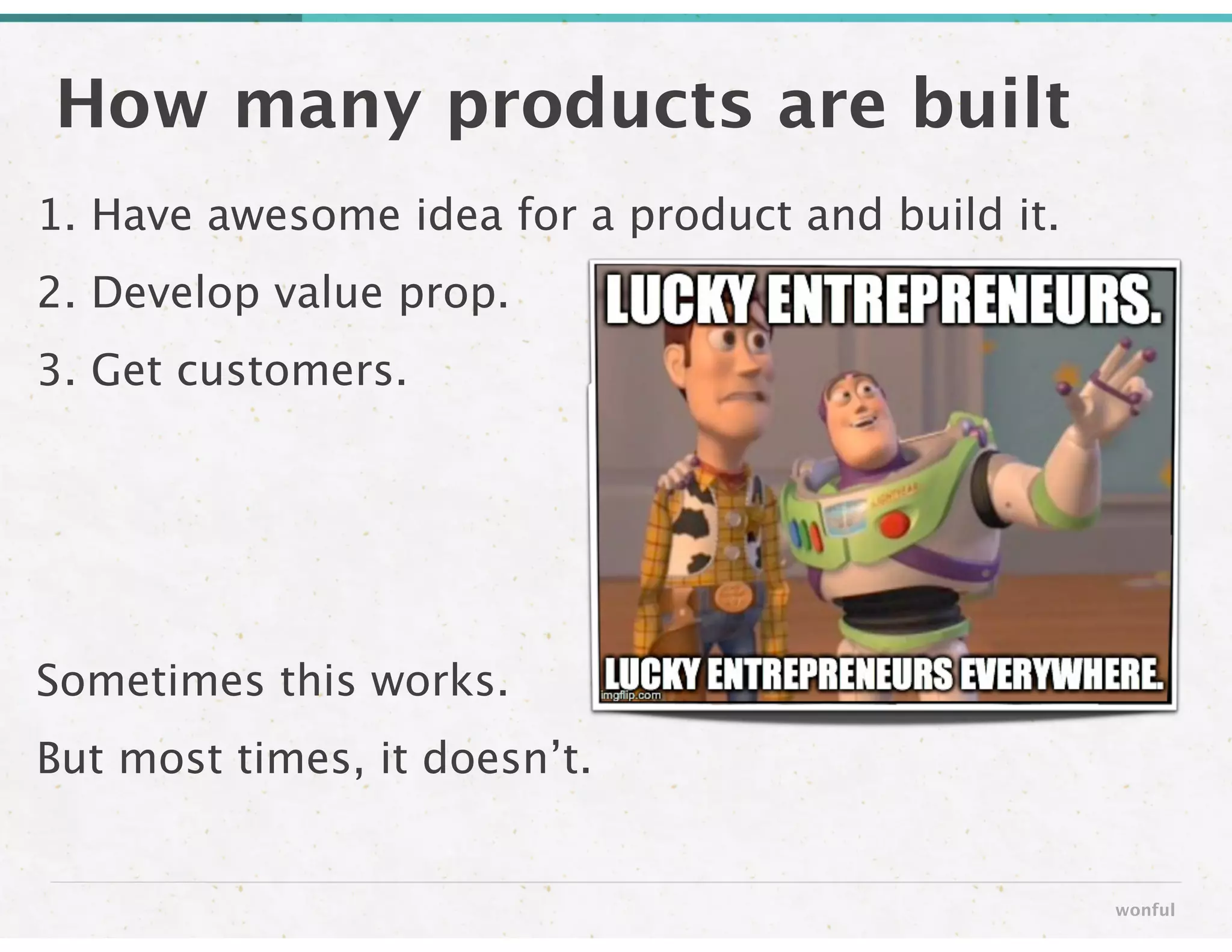 How many products are built
wonful
1. Have awesome idea for a product and build it. 
2. Develop value prop.
3. Get customers.
!
!
!
Sometimes this works. 
But most times, it doesn’t.
 