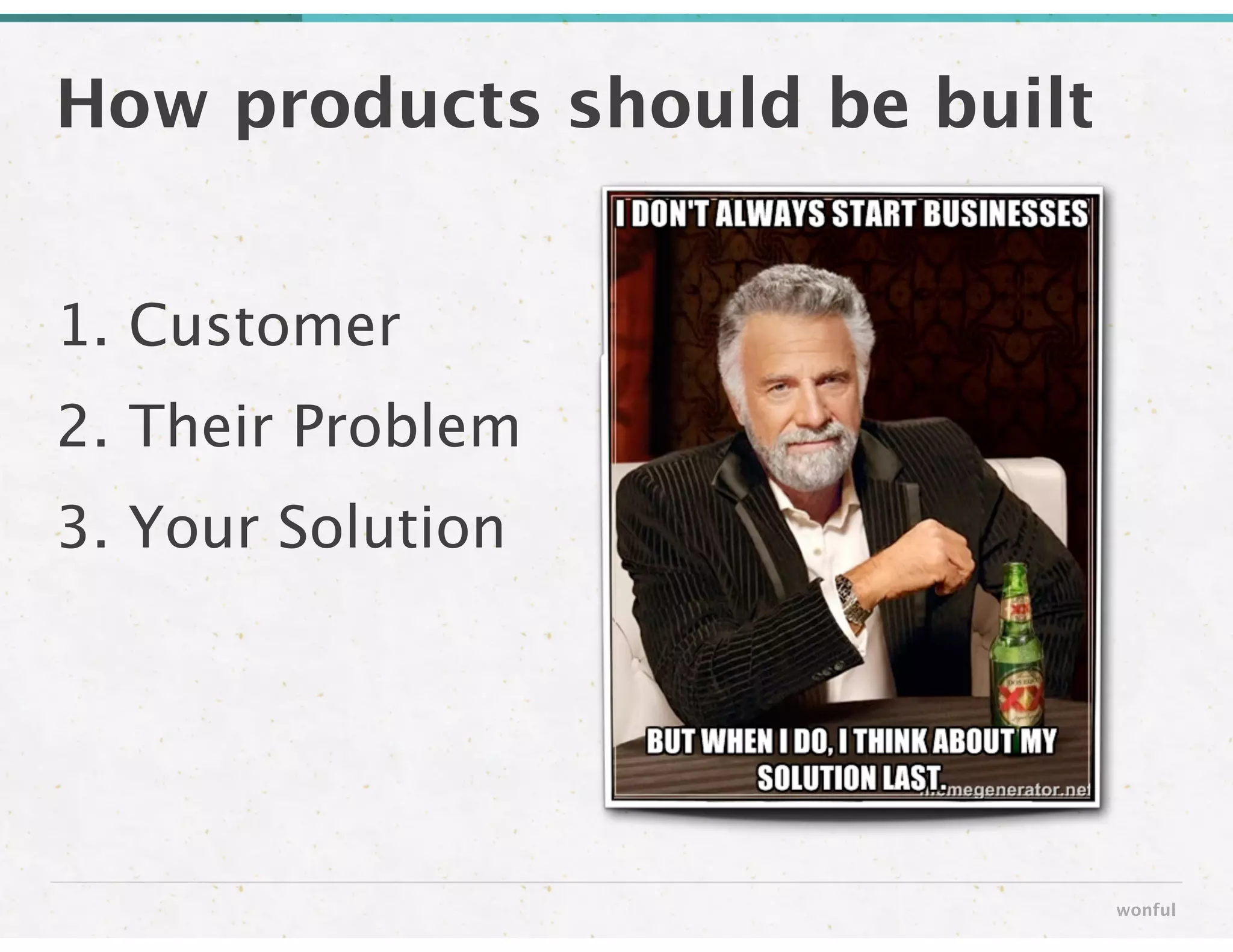 How products should be built
wonful
1. Customer
2. Their Problem
3. Your Solution
 