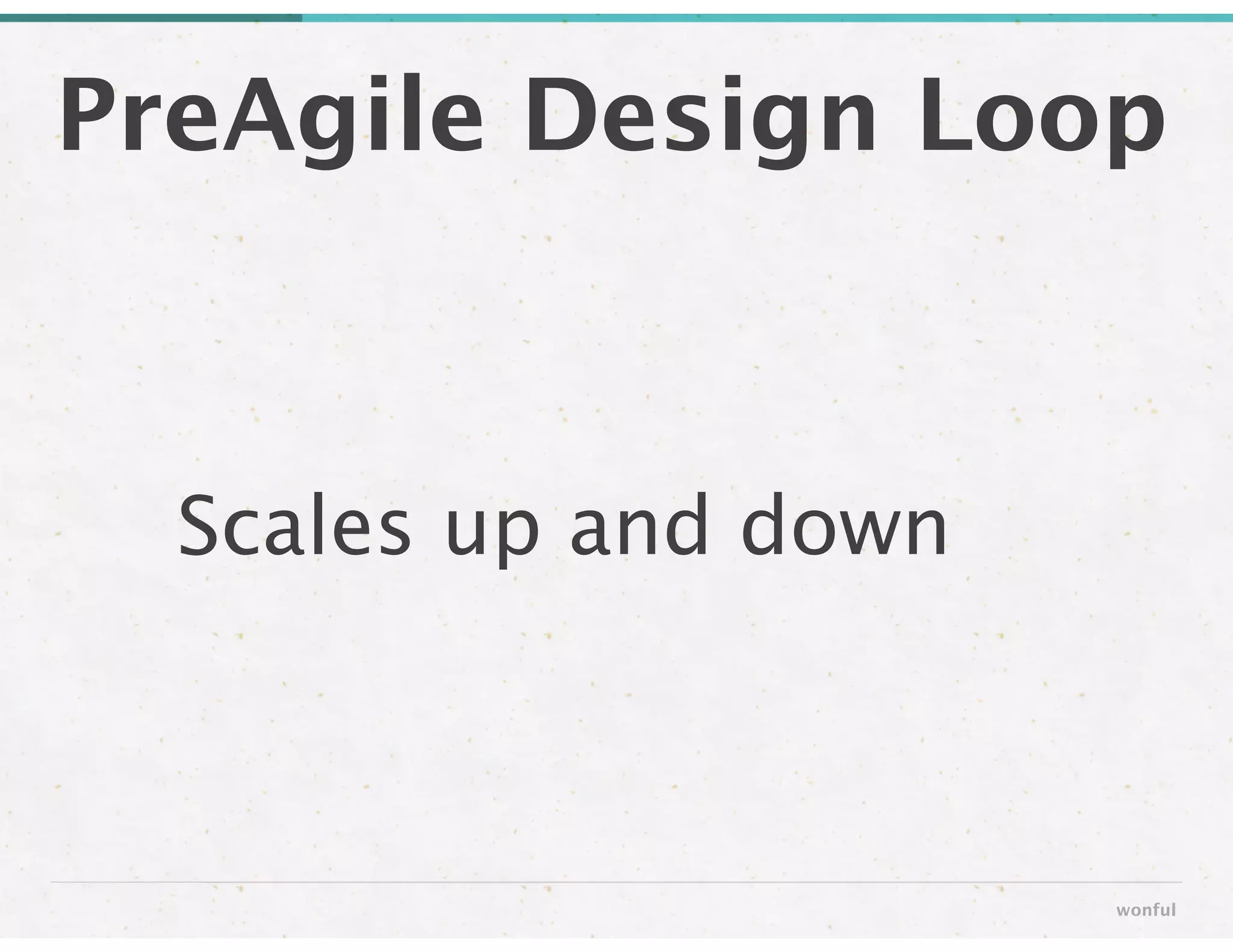PreAgile Design Loop
wonful
Scales up and down
 