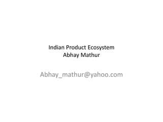 Indian Product Ecosystem
        Abhay Mathur


Abhay_mathur@yahoo.com
 