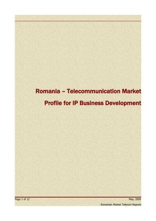 Romania – Telecommunication Market
                 Profile for IP Business Development




Page 1 of 12                                              May, 2009

                                     Romanian Market Telecom Reports
 