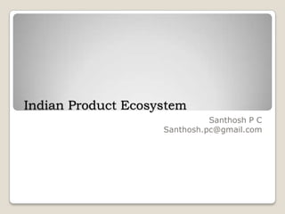 Indian Product Ecosystem
                              Santhosh P C
                    Santhosh.pc@gmail.com
 