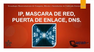 IP, MASCARA DE RED,
PUERTA DE ENLACE, DNS.
Tecnología Mantenimiento de Computo, Diseño e Instalación de Cableado Estructurado
 