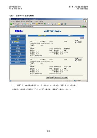 231-ND2824-000                            第3章   入力画面の詳細説明
1.0 版 2009 年 8 月                                  3.3 回線の設定



＜6＞     回線ポート設定の削除




 （１） “設定”ボタンの左隣にあるチェックボックスにチェックを入れ、“削除”をクリックします。

   ※回線ポートを削除した場合は“データセーブ”を実行後、“再起動”を実行して下さい。




                           3-38
 