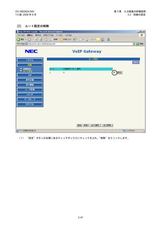 231-ND2824-000                           第3章   入力画面の詳細説明
1.0 版 2009 年 8 月                                 3.3 回線の設定



［2］ ルート設定の削除




 （１） “設定”ボタンの左隣にあるチェックボックスにチェックを入れ、“削除”をクリックします。




                          3-47
 