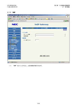 231-ND2824-000                      第3章   入力画面の詳細説明
1.0 版 2009 年 8 月                             3.7 保守機能



3.7.5   SNMP




 （１） “SNMP”をクリックすると、上記の画面が表示されます。




                           3-93
 