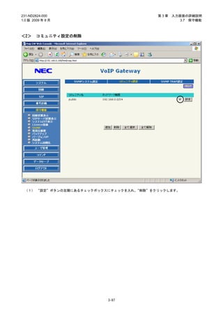 231-ND2824-000                           第3章   入力画面の詳細説明
1.0 版 2009 年 8 月                                  3.7 保守機能



＜2＞     コミュニティ設定の削除




 （１） “設定”ボタンの左隣にあるチェックボックスにチェックを入れ、“削除”をクリックします。




                          3-97
 