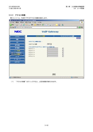 231-ND2824-000                          第3章   入力画面の詳細説明
1.0 版 2009 年 8 月                                3.8 ユーザ管理



3.8.2   アクセス制限
 WEB コンソール、TELNET/FTP のアクセス制限を設定します。




 （１） “アクセス制限”をクリックすると、上記の画面が表示されます。




                                3-132
 
