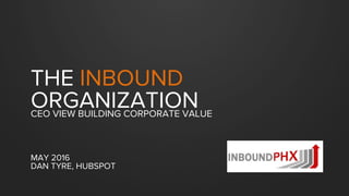 THE INBOUND
ORGANIZATIONCEO VIEW BUILDING CORPORATE VALUE
MAY 2016
DAN TYRE, HUBSPOT
 