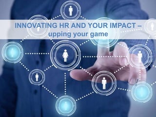 INNOVATING HR AND YOUR IMPACT –
upping your game
 