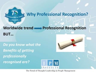 Why Professional Recognition?
Worldwide trend Professional Recognition
BUT…
Do you know what the
Benefits of getting
professionally
recognised are?
 