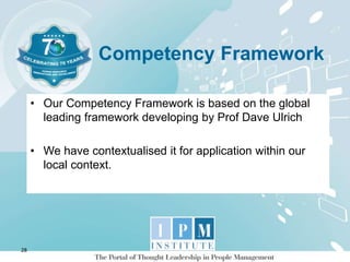 Competency Framework
• Our Competency Framework is based on the global
leading framework developing by Prof Dave Ulrich
• We have contextualised it for application within our
local context.
28
 
