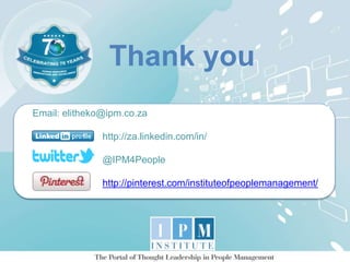 Email: elitheko@ipm.co.za
http://za.linkedin.com/in/
@IPM4People
http://pinterest.com/instituteofpeoplemanagement/
Thank you
 