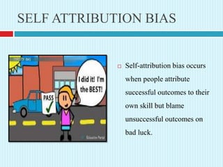 SELF ATTRIBUTION BIAS
 Self-attribution bias occurs
when people attribute
successful outcomes to their
own skill but blame
unsuccessful outcomes on
bad luck.
 