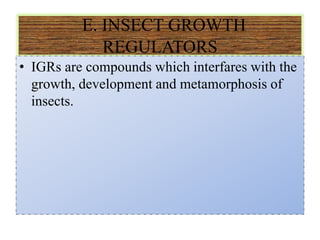 E. INSECT GROWTH
REGULATORS
• IGRs are compounds which interfares with the
growth, development and metamorphosis of
insects.
 