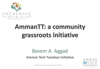 AmmanTT: a community
grassroots initiative
Basem A. Aggad
Amman Tech Tuesdays Initiative
All rights reserved intrinsic management 2010 ©
 