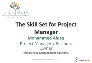 The Skill Set for Project
Manager
Mohammed Alqaq
Project Manager / Business
Owner
MindCirclez Management Solutions
All rights reserved intrinsic management 2010 ©
 