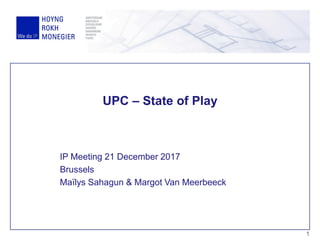 UPC – State of Play
IP Meeting 21 December 2017
Brussels
Maïlys Sahagun & Margot Van Meerbeeck
1
 
