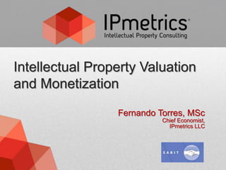 Intellectual Property Valuation
and Monetization
                 Fernando Torres, MSc
                           Chief Economist,
                             IPmetrics LLC
 