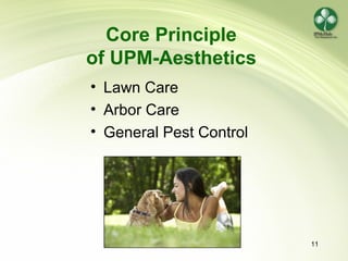 11
Core Principle
of UPM-Aesthetics
• Lawn Care
• Arbor Care
• General Pest Control
 