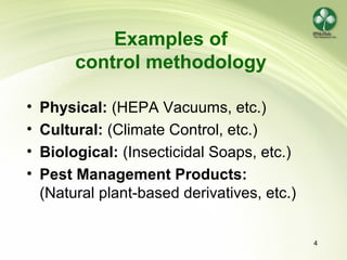4
Examples of
control methodology
• Physical: (HEPA Vacuums, etc.)
• Cultural: (Climate Control, etc.)
• Biological: (Insecticidal Soaps, etc.)
• Pest Management Products:
(Natural plant-based derivatives, etc.)
 