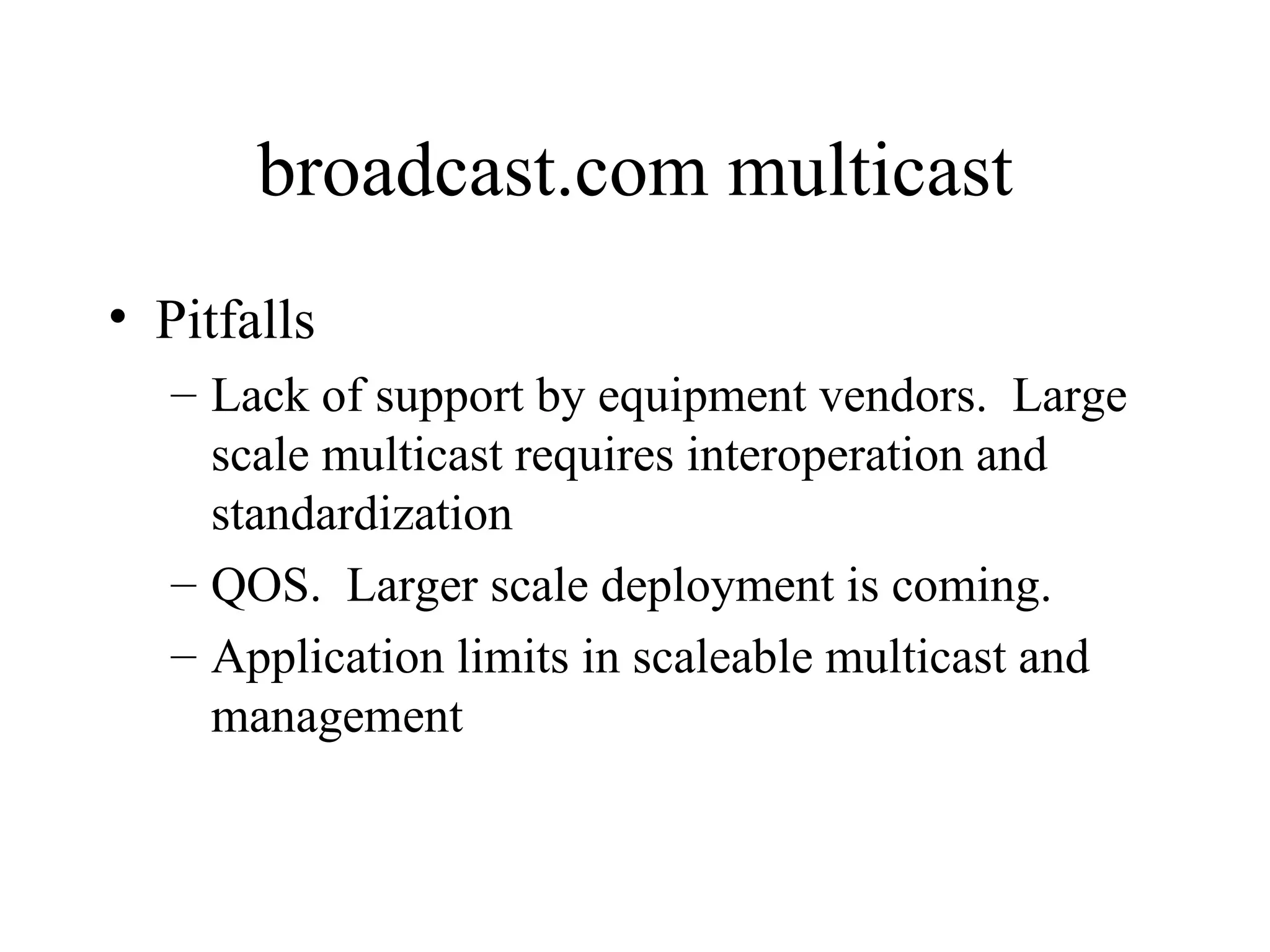broadcast.com multicast Pitfalls Lack of support by equipment vendors.  Large scale multicast requires interoperation and standardization QOS.  Larger scale deployment is coming. Application limits in scaleable multicast and management 