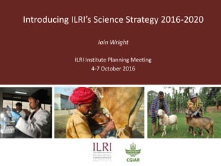 Introducing ILRI’s Science Strategy 2016-2020
Iain Wright
ILRI Institute Planning Meeting
4-7 October 2016
 