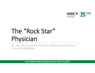 The “Rock Star”
Physician
SO….ARE THEY AS GOOD AS THEY SAY? HOW MUCH IS TOO MUCH?
– A CASE STUDY REVIEW
CAPTURING HEALTHCARE VALUE WITH CLARITY
 