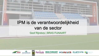 IPM is de verantwoordelijkheid
van de sector
Goof Rijndorp | BRAS FIJNAART
 