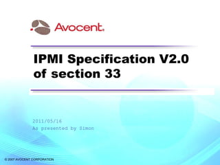 © 2007 AVOCENT CORPORATION
IPMI Specification V2.0
of section 33
2011/05/16
As presented by Simon
 