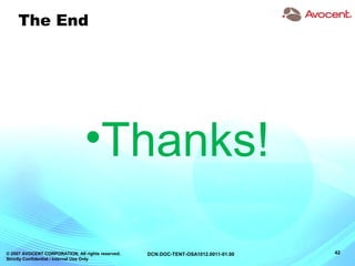 © 2007 AVOCENT CORPORATION. All rights reserved.
Strictly Confidential / Internal Use Only
42DCN:DOC-TENT-OSA1012.0011-01.00
The End
•Thanks!
 