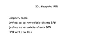 SOL: Настройка IPMI 
Скорость порта: 
ipmitool sol set non-volatile-bit-rate SPD 
ipmitool sol set volatile-bit-rate SPD 
SPD: от 9.6 до 115.2 
 