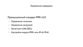 Управление серверами 
Промышленный стандарт IPMI v2.0 
– Управление питанием 
– Управление загрузкой 
– Serial-over-LAN (SOL) 
– Настройка модуля IPMI: сеть IPv4/IPv6 
 