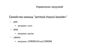 Управление загрузкой 
Семейство команд "ipmitool chassis bootdev" 
– pxe 
● загрузка с сети 
– disk 
● загрузка с диска 
– cdrom 
● загрузка с CDROM (Virtual CDROM) 
 