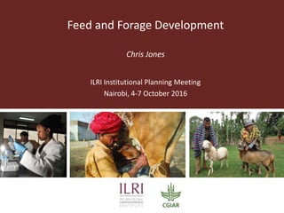 ILRI program outline: Feed and Forage
Development
Chris Jones
ILRI Institute Planning Meeting
4-7 October 2016
 