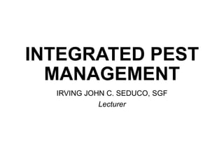 INTEGRATED PEST
MANAGEMENT
IRVING JOHN C. SEDUCO, SGF
Lecturer
 