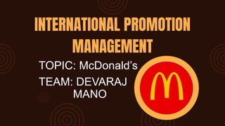 INTERNATIONAL PROMOTION
MANAGEMENT
TOPIC: McDonald’s
TEAM: DEVARAJ
MANO
 