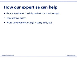 copyright 2011 controltrix corp www. controltrix.com
How our expertise can help
• Guaranteed Best possible performance and support
• Competitive prices
• Proto development using 3rd party EMS/EDS
 