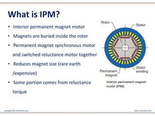 copyright 2011 controltrix corp www. controltrix.com
What is IPM?
• Interior permanent magnet motor
• Magnets are buried inside the rotor
• Permanent magnet synchronous motor
and switched reluctance motor together
• Reduces magnet size (rare earth
/expensive)
• Some portion comes from reluctance
torque
 